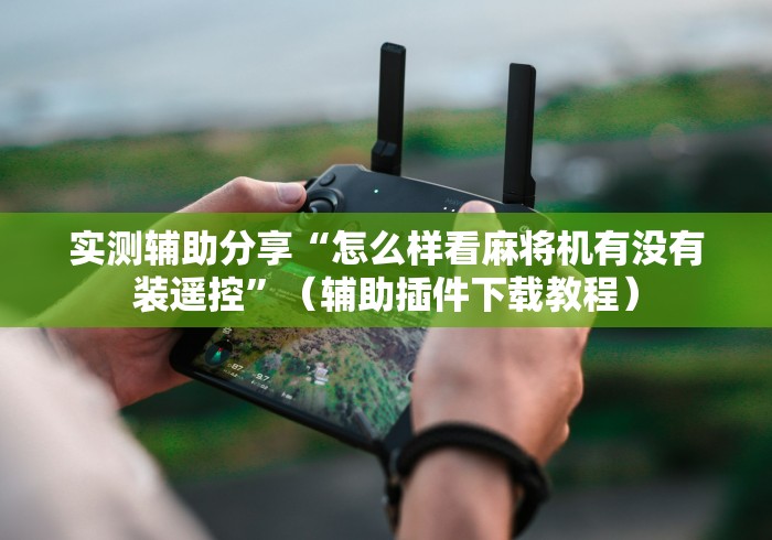 实测辅助分享“怎么样看麻将机有没有装遥控”（辅助插件下载教程）