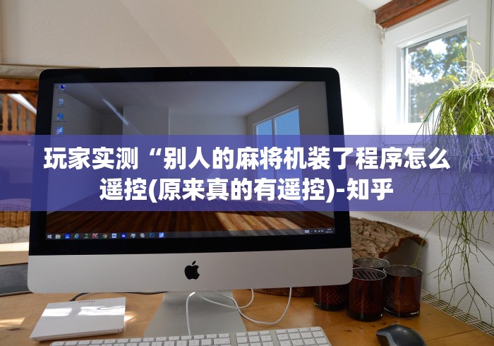 玩家实测“别人的麻将机装了程序怎么遥控(原来真的有遥控)-知乎 玩家实测“别人的麻将机装了程序怎么遥控(原来真的有遥控)-知乎