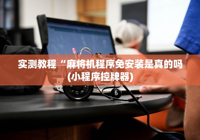 实测教程“麻将机程序免安装是真的吗(小程序控牌器) 实测教程“麻将机程序免安装是真的吗(小程序控牌器)