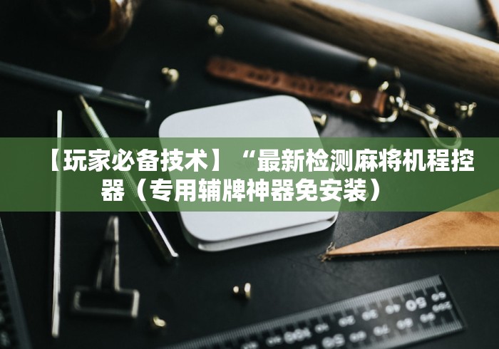 【玩家必备技术】“最新检测麻将机程控器（专用辅牌神器免安装） 